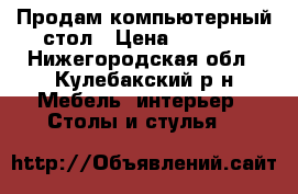 Продам компьютерный стол › Цена ­ 2 000 - Нижегородская обл., Кулебакский р-н Мебель, интерьер » Столы и стулья   